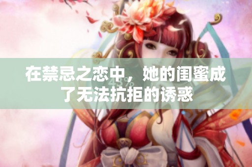 在禁忌之恋中，她的闺蜜成了无法抗拒的诱惑