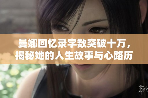 曼娜回忆录字数突破十万，揭秘她的人生故事与心路历程