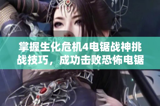 掌握生化?；?电锯战神挑战技巧，成功击败恐怖电锯男的攻略解析