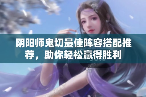阴阳师鬼切最佳阵容搭配推荐，助你轻松赢得胜利