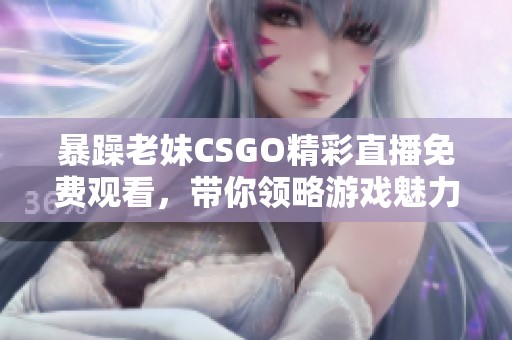 暴躁老妹CSGO精彩直播免费观看，带你领略游戏魅力