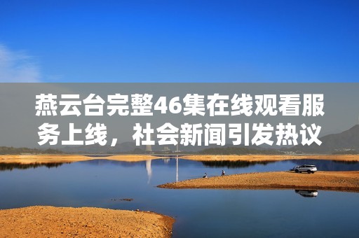 燕云台完整46集在线观看服务上线，社会新闻引发热议分析