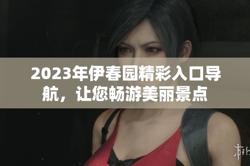 2023年伊春园精彩入口导航，让您畅游美丽景点