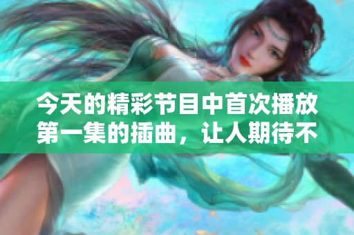 今天的精彩节目中首次播放第一集的插曲，让人期待不已
