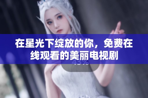 在星光下绽放的你，免费在线观看的美丽电视剧