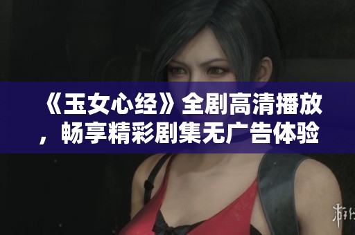 《玉女心经》全剧高清播放，畅享精彩剧集无广告体验