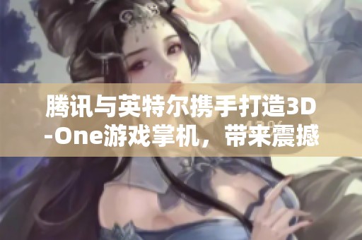 腾讯与英特尔携手打造3D-One游戏掌机，带来震撼裸眼3D体验