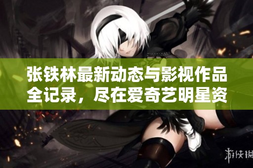 张铁林最新动态与影视作品全记录，尽在爱奇艺明星资料库