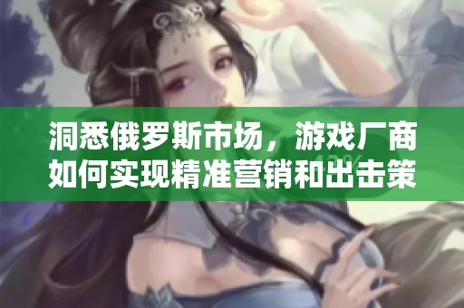 洞悉俄罗斯市场，游戏厂商如何实现精准营销和出击策略