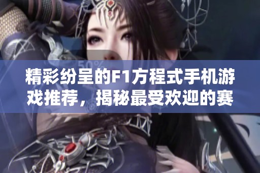 精彩纷呈的F1方程式手机游戏推荐，揭秘最受欢迎的赛车体验