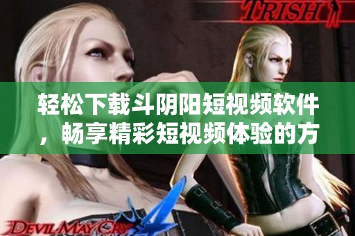 轻松下载斗阴阳短视频软件，畅享精彩短视频体验的方法分享