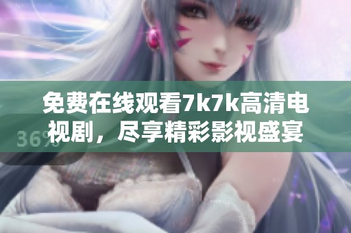 免费在线观看7k7k高清电视剧，尽享精彩影视盛宴