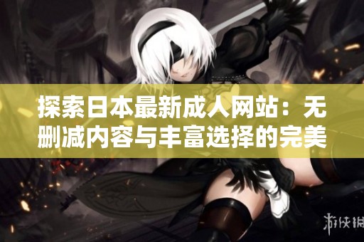 探索日本最新成人网站：无删减内容与丰富选择的完美结合
