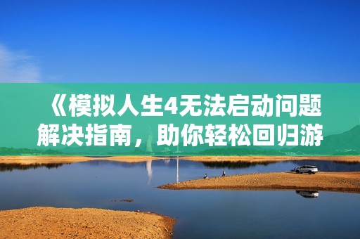 《模拟人生4无法启动问题解决指南，助你轻松回归游戏世界》
