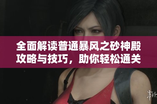 全面解读普通暴风之砂神殿攻略与技巧，助你轻松通关秘籍分享
