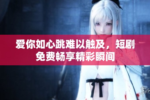 爱你如心跳难以触及，短剧免费畅享精彩瞬间