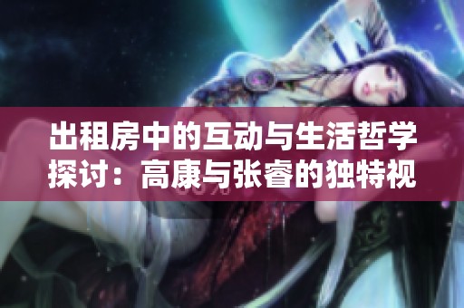 出租房中的互动与生活哲学探讨：高康与张睿的独特视角