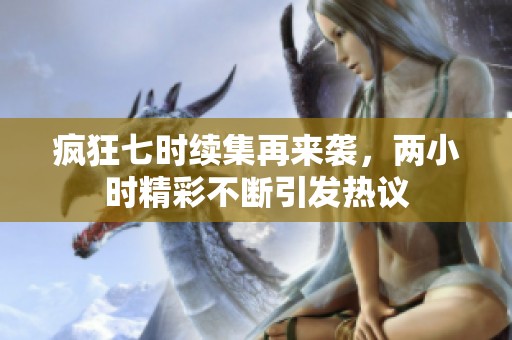 疯狂七时续集再来袭，两小时精彩不断引发热议