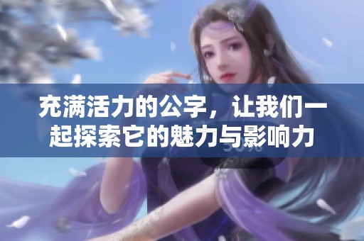 充满活力的公字，让我们一起探索它的魅力与影响力