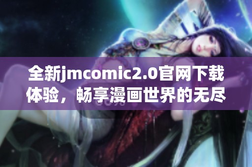 全新jmcomic2.0官网下载体验，畅享漫画世界的无尽魅力！