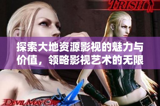 探索大地资源影视的魅力与价值，领略影视艺术的无限可能