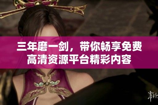 三年磨一剑，带你畅享免费高清资源平台精彩内容