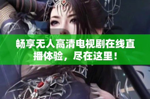 畅享无人高清电视剧在线直播体验，尽在这里！