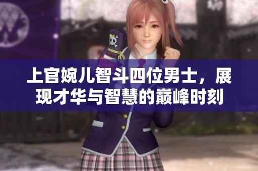上官婉儿智斗四位男士，展现才华与智慧的巅峰时刻