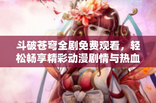 斗破苍穹全剧免费观看，轻松畅享精彩动漫剧情与热血战斗