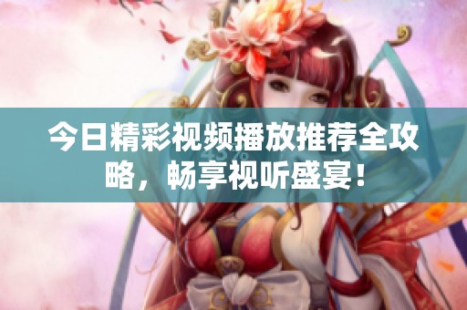 今日精彩视频播放推荐全攻略，畅享视听盛宴！