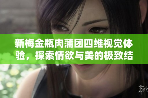 新梅金瓶肉蒲团四维视觉体验，探索情欲与美的极致结合