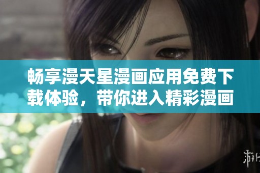 畅享漫天星漫画应用免费下载体验，带你进入精彩漫画世界