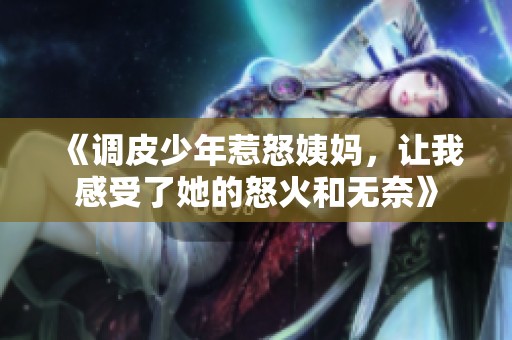 《调皮少年惹怒姨妈，让我感受了她的怒火和无奈》