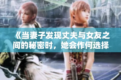 《当妻子发现丈夫与女友之间的秘密时，她会作何选择》