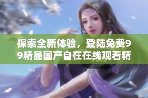 探索全新体验，登陆免费99精品国产自在在线观看精彩内容