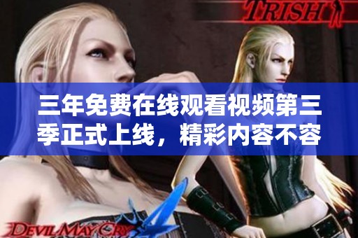 三年免费在线观看视频第三季正式上线，精彩内容不容错过