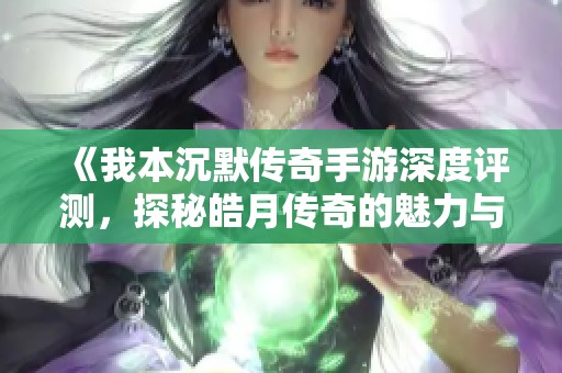 《我本沉默传奇手游深度评测，探秘皓月传奇的魅力与策略》