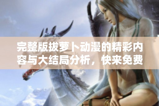 完整版拔萝卜动漫的精彩内容与大结局分析，快来免费观看！