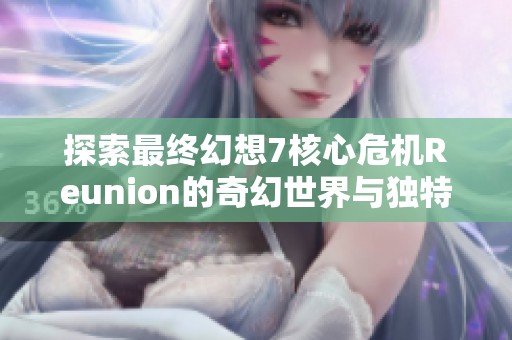 探索最终幻想7核心?；鶵eunion的奇幻世界与独特魅力之旅