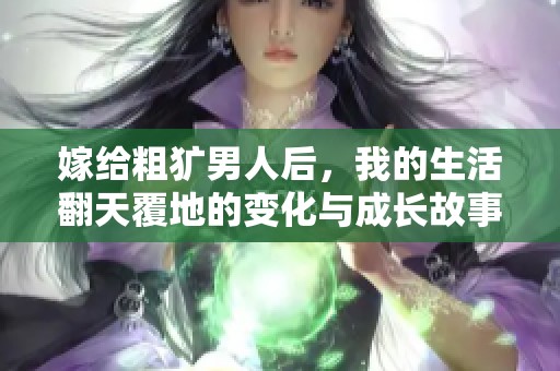 嫁给粗犷男人后，我的生活翻天覆地的变化与成长故事