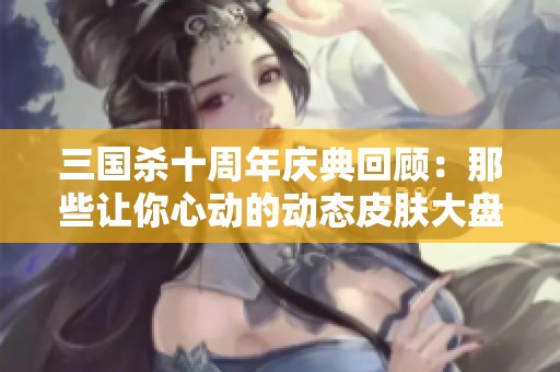三国杀十周年庆典回顾：那些让你心动的动态皮肤大盘点