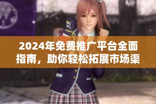 2024年免费推广平台全面指南，助你轻松拓展市场渠道