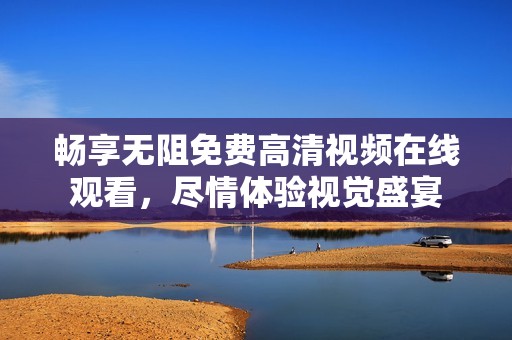畅享无阻免费高清视频在线观看，尽情体验视觉盛宴
