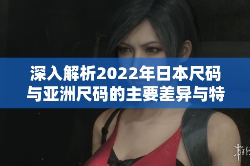深入解析2022年日本尺码与亚洲尺码的主要差异与特点