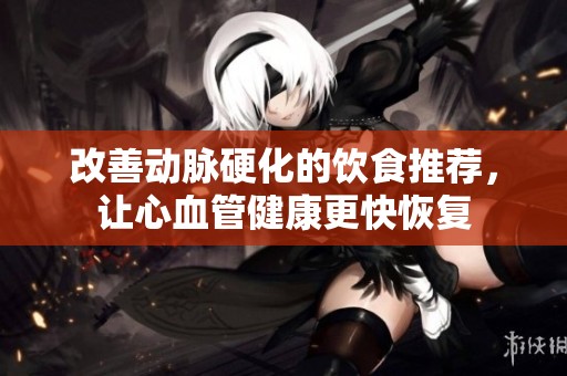 改善动脉硬化的饮食推荐，让心血管健康更快恢复