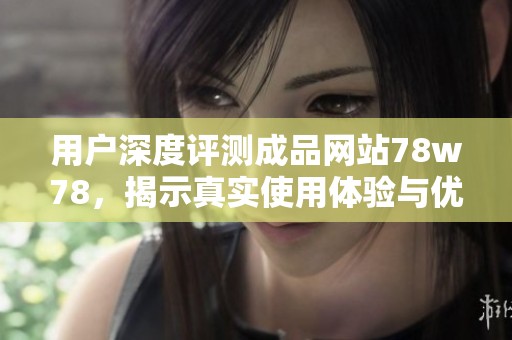 用户深度评测成品网站78w78，揭示真实使用体验与优缺点