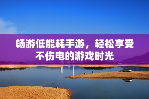 畅游低能耗手游，轻松享受不伤电的游戏时光