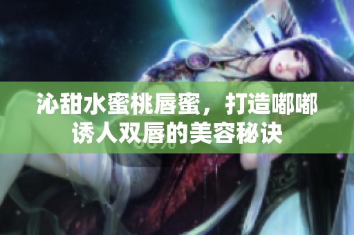 沁甜水蜜桃唇蜜，打造嘟嘟诱人双唇的美容秘诀