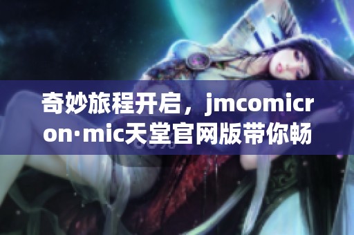 奇妙旅程开启，jmcomicron·mic天堂官网版带你畅游新体验