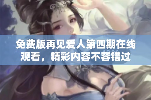 免费版再见爱人第四期在线观看，精彩内容不容错过